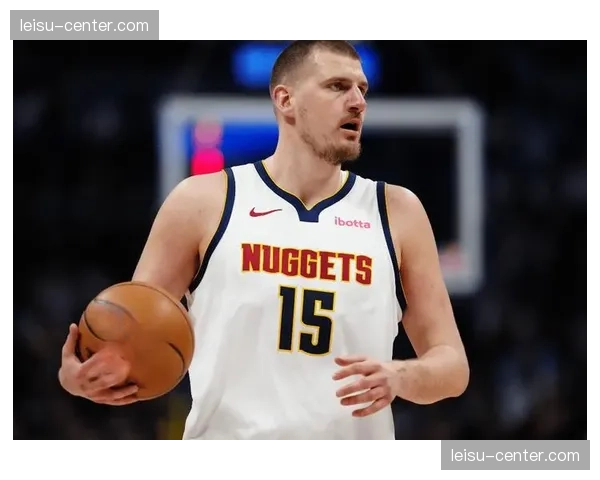 约基奇赛季末段状态保持 体能分配与持久性获肯定